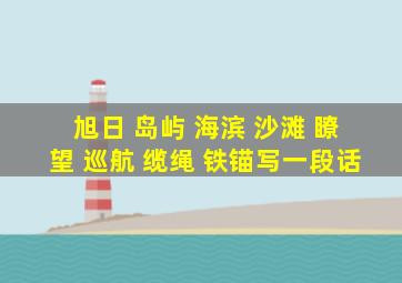 旭日 岛屿 海滨 沙滩 瞭望 巡航 缆绳 铁锚写一段话